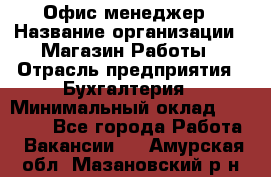 Офис-менеджер › Название организации ­ Магазин Работы › Отрасль предприятия ­ Бухгалтерия › Минимальный оклад ­ 20 000 - Все города Работа » Вакансии   . Амурская обл.,Мазановский р-н